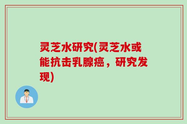 灵芝水研究(灵芝水或能抗击乳腺癌，研究发现)