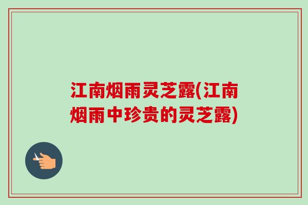 江南烟雨灵芝露(江南烟雨中珍贵的灵芝露)