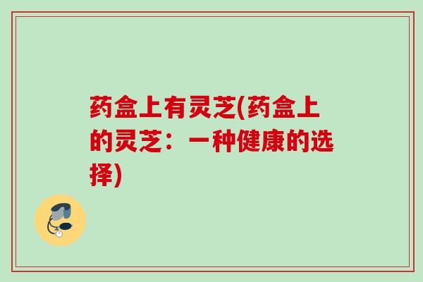 药盒上有灵芝(药盒上的灵芝：一种健康的选择)