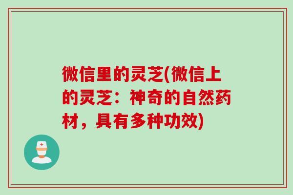 微信里的灵芝(微信上的灵芝：神奇的自然药材，具有多种功效)