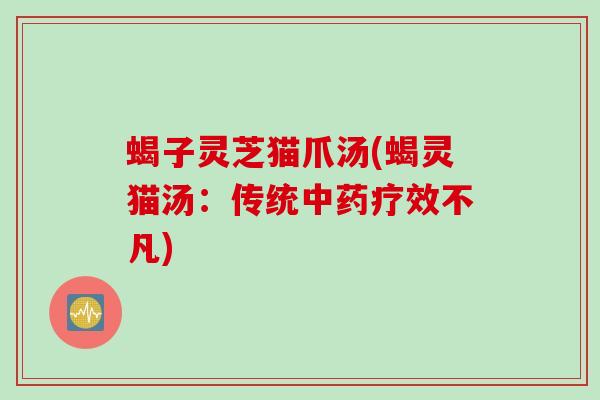 蝎子灵芝猫爪汤(蝎灵猫汤：传统疗效不凡)