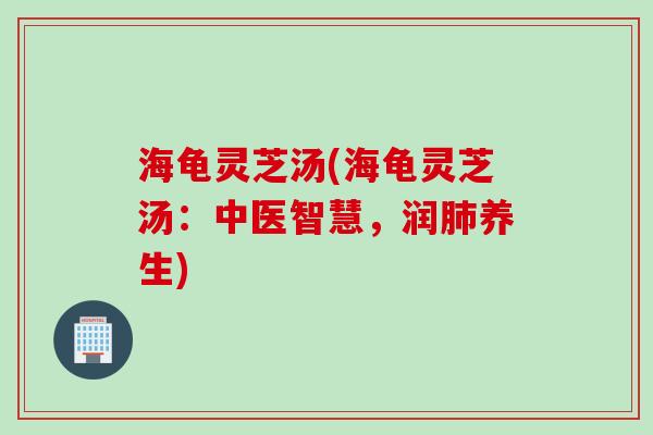 海龟灵芝汤(海龟灵芝汤：中医智慧，润肺养生)
