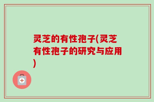 灵芝的有性孢子(灵芝有性孢子的研究与应用)