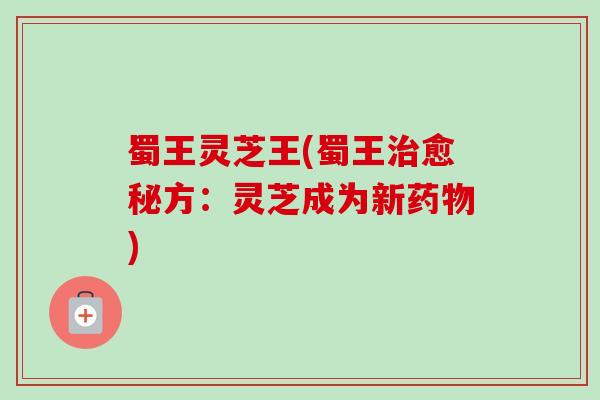 蜀王灵芝王(蜀王愈秘方：灵芝成为新)