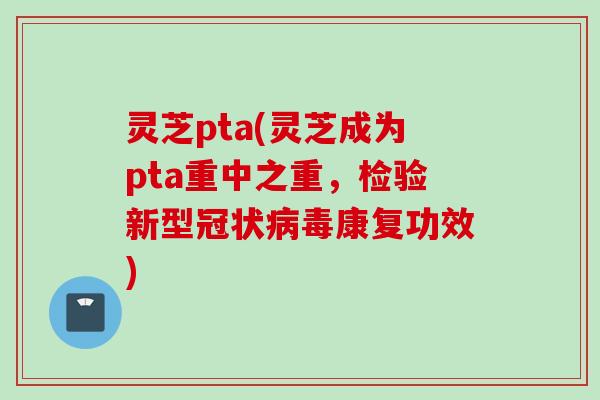 灵芝pta(灵芝成为pta重中之重，检验新型冠状病毒康复功效)