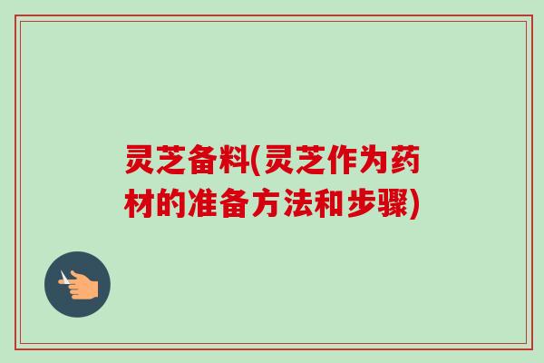 灵芝备料(灵芝作为药材的准备方法和步骤)