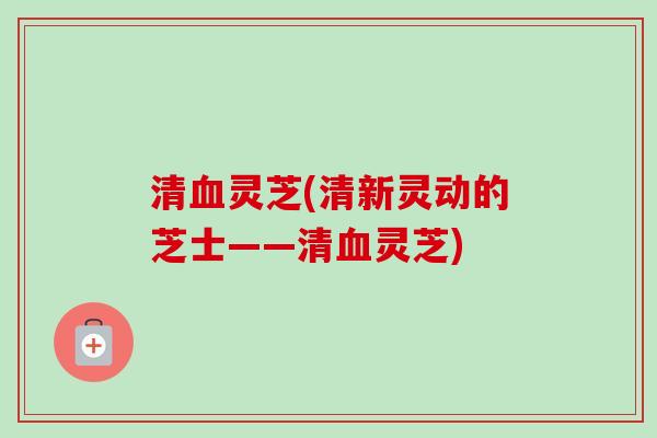 清血灵芝(清新灵动的芝士——清血灵芝)