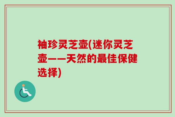 袖珍灵芝壶(迷你灵芝壶——天然的最佳保健选择)