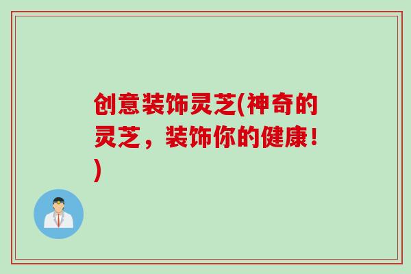 创意装饰灵芝(神奇的灵芝，装饰你的健康！)