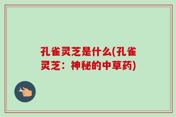 孔雀灵芝是什么(孔雀灵芝：神秘的中草药)