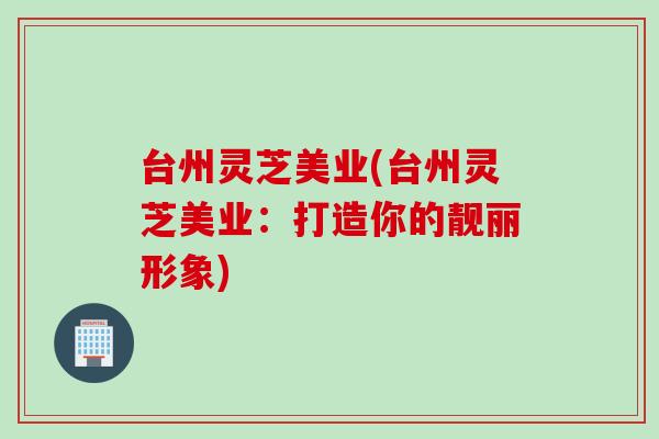 台州灵芝美业(台州灵芝美业：打造你的靓丽形象)