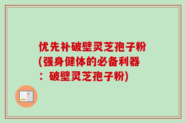 优先补破壁灵芝孢子粉(强身健体的必备利器：破壁灵芝孢子粉)