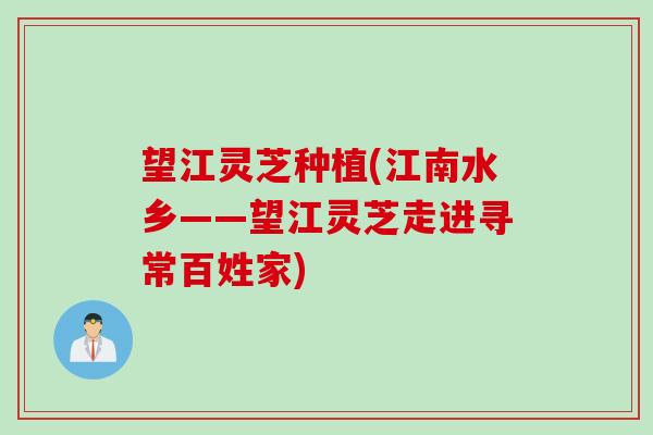 望江灵芝种植(江南水乡——望江灵芝走进寻常百姓家)