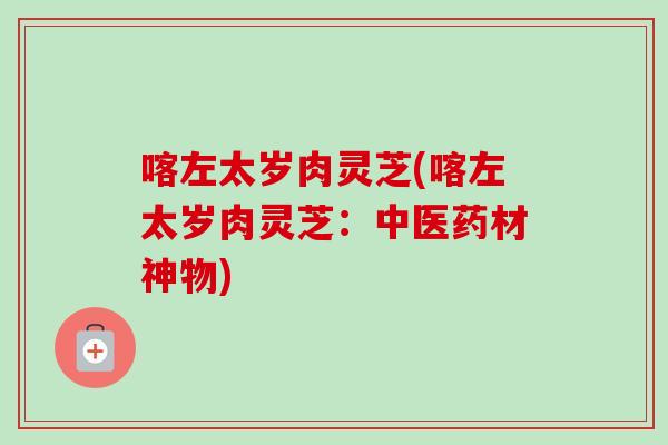 喀左太岁肉灵芝(喀左太岁肉灵芝：中医药材神物)
