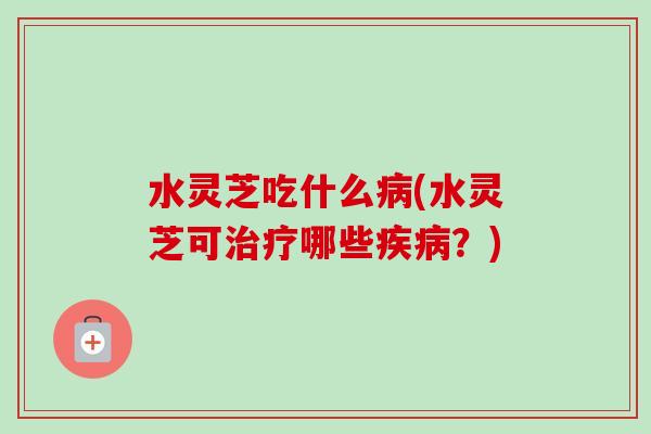水灵芝吃什么(水灵芝可哪些？)