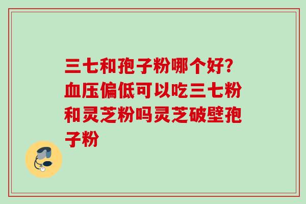 三七和孢子粉哪个好？偏低可以吃三七粉和灵芝粉吗灵芝破壁孢子粉