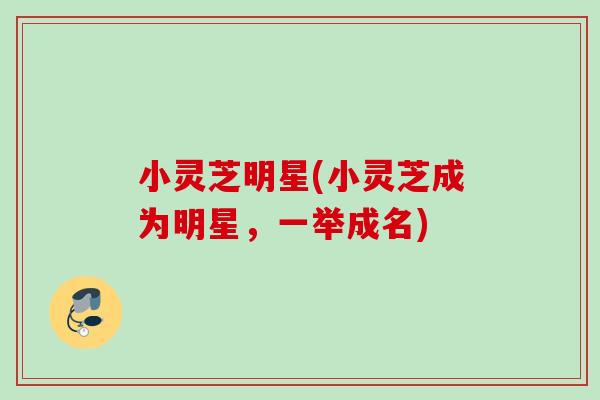 小灵芝明星(小灵芝成为明星，一举成名)