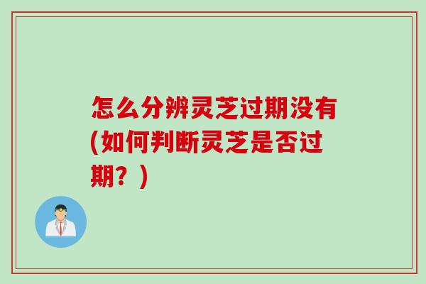 怎么分辨灵芝过期没有(如何判断灵芝是否过期？)