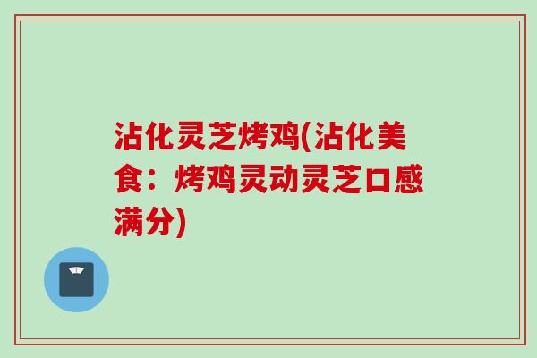 沾化灵芝烤鸡(沾化美食：烤鸡灵动灵芝口感满分)