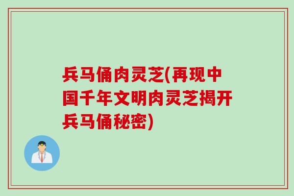 兵马俑肉灵芝(再现中国千年文明肉灵芝揭开兵马俑秘密)