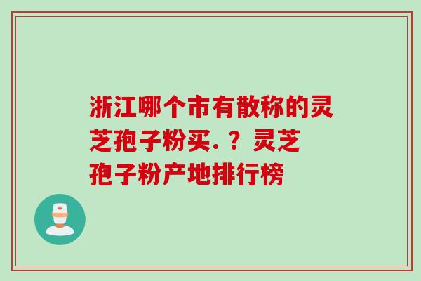 浙江哪个市有散称的灵芝孢子粉买. ？灵芝孢子粉产地排行榜