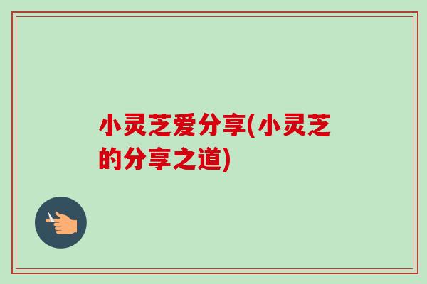 小灵芝爱分享(小灵芝的分享之道)