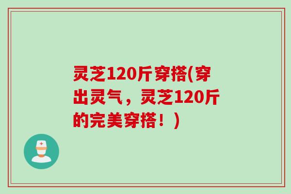 灵芝120斤穿搭(穿出灵气，灵芝120斤的完美穿搭！)