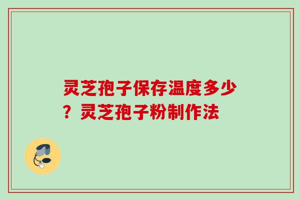 灵芝孢子保存温度多少？灵芝孢子粉制作法