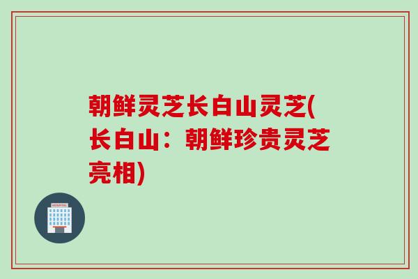 朝鲜灵芝长白山灵芝(长白山：朝鲜珍贵灵芝亮相)