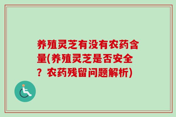 养殖灵芝有没有农药含量(养殖灵芝是否安全？农药残留问题解析)