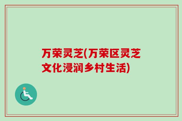 万荣灵芝(万荣区灵芝文化浸润乡村生活)