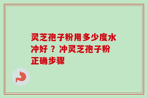 灵芝孢子粉用多少度水冲好 ？冲灵芝孢子粉正确步骤