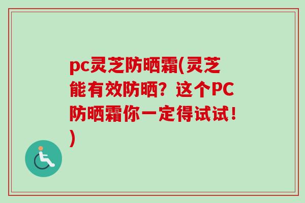 pc灵芝防晒霜(灵芝能有效防晒？这个PC防晒霜你一定得试试！)