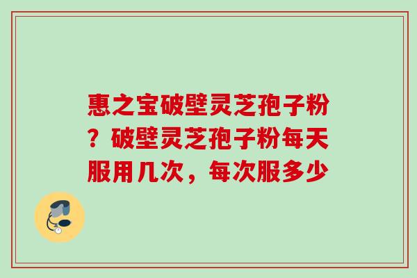 惠之宝破壁灵芝孢子粉？破壁灵芝孢子粉每天服用几次，每次服多少