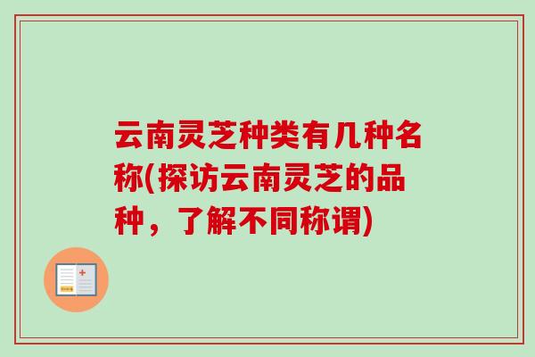 云南灵芝种类有几种名称(探访云南灵芝的品种，了解不同称谓)