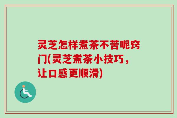 灵芝怎样煮茶不苦呢窍门(灵芝煮茶小技巧，让口感更顺滑)