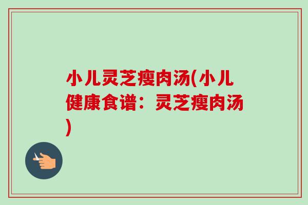 小儿灵芝瘦肉汤(小儿健康食谱：灵芝瘦肉汤)