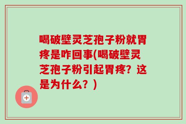 喝破壁灵芝孢子粉就胃疼是咋回事(喝破壁灵芝孢子粉引起胃疼？这是为什么？)