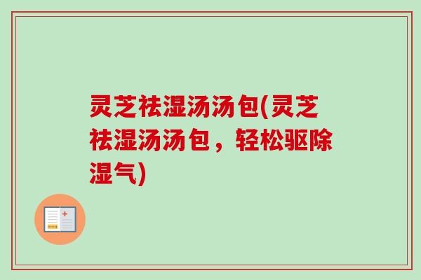 灵芝祛湿汤汤包(灵芝祛湿汤汤包，轻松驱除湿气)