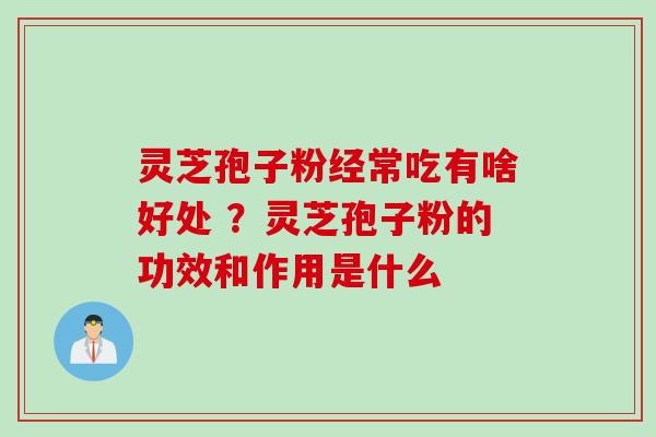 灵芝孢子粉经常吃有啥好处 ？灵芝孢子粉的功效和作用是什么