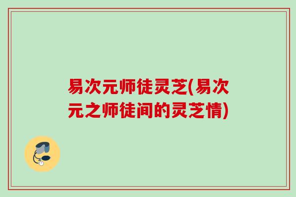 易次元师徒灵芝(易次元之师徒间的灵芝情)
