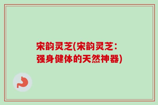 宋韵灵芝(宋韵灵芝：强身健体的天然神器)