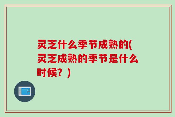 灵芝什么季节成熟的(灵芝成熟的季节是什么时候?) 灵芝什么季节成熟的(灵芝成熟的季节是什么时候?)