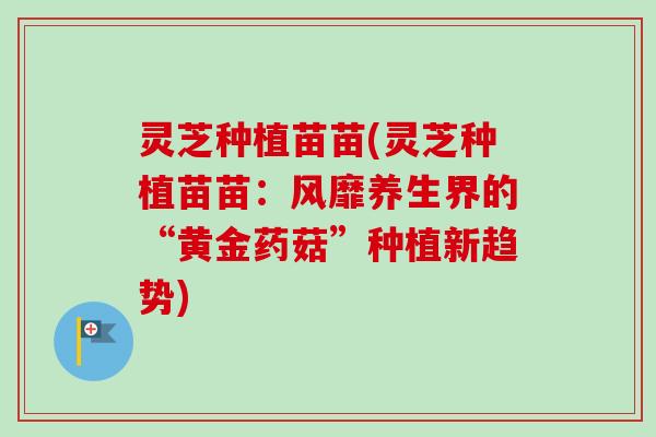 灵芝种植苗苗(灵芝种植苗苗：风靡养生界的“黄金药菇”种植新趋势)