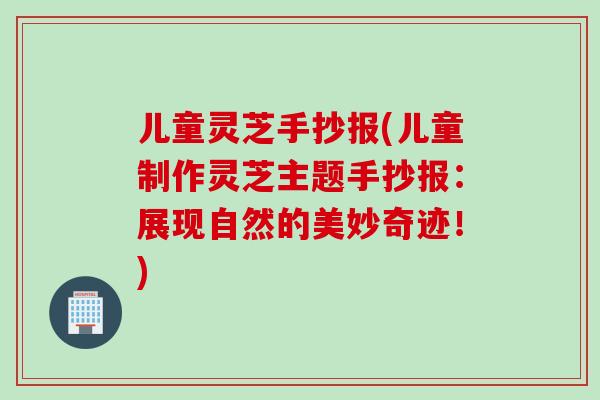 儿童灵芝手抄报(儿童制作灵芝主题手抄报：展现自然的美妙奇迹！)