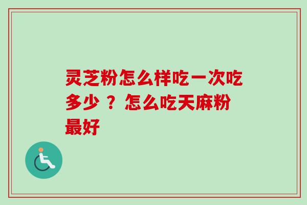 灵芝粉怎么样吃一次吃多少 ？怎么吃天麻粉最好