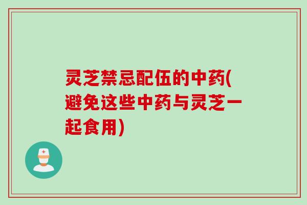 灵芝禁忌配伍的中药(避免这些中药与灵芝一起食用)