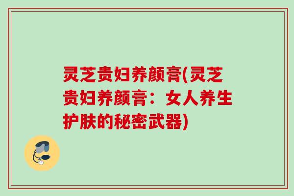 灵芝贵妇养颜膏(灵芝贵妇养颜膏：女人养生护肤的秘密武器)