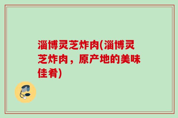淄博灵芝炸肉(淄博灵芝炸肉，原产地的美味佳肴)