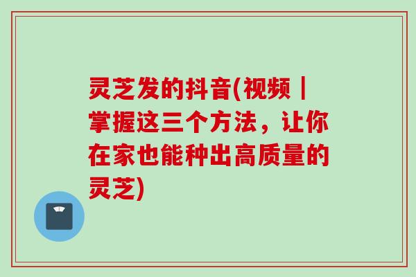 灵芝发的抖音(视频｜掌握这三个方法，让你在家也能种出高质量的灵芝)